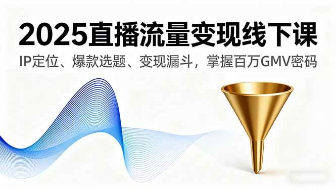 （16062期）2025直播流量变现线下课，IP定位、爆款选题、变现漏斗，掌握百万GMV密码-志拓网创