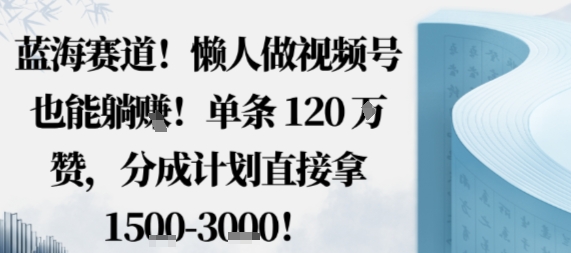 蓝海赛道，懒人做视频号也能躺挣，单条120W赞，分成计划直接拿1.5k，不用拍不用剪-志拓网创