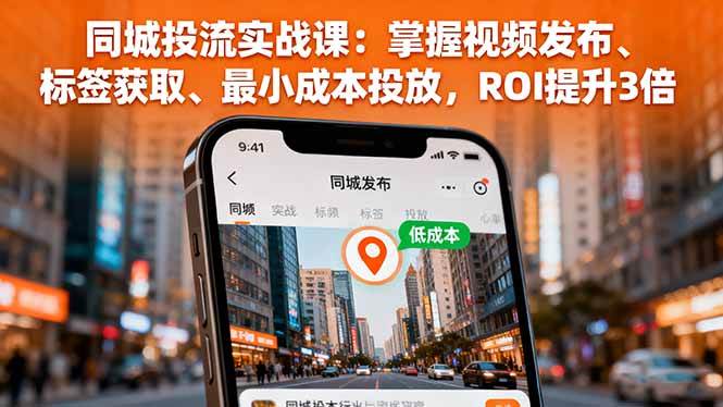 （16172期）同城投流实战课：掌握视频发布、标签获取、最小成本投放，ROI提升3倍-志拓网创