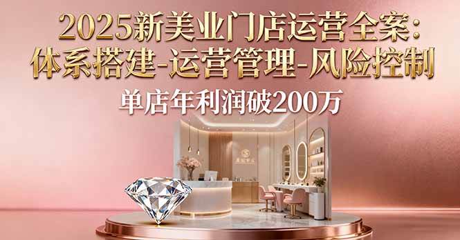 （16216期）2025新美业门店运营全案：体系搭建-运营管理-风险控制，单店年利润破200万-志拓网创