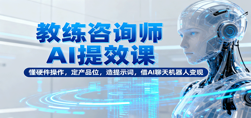 教练咨询师AI提效课：懂硬件操作，定产品位，造提示词，借AI聊天机器人变现-志拓网创