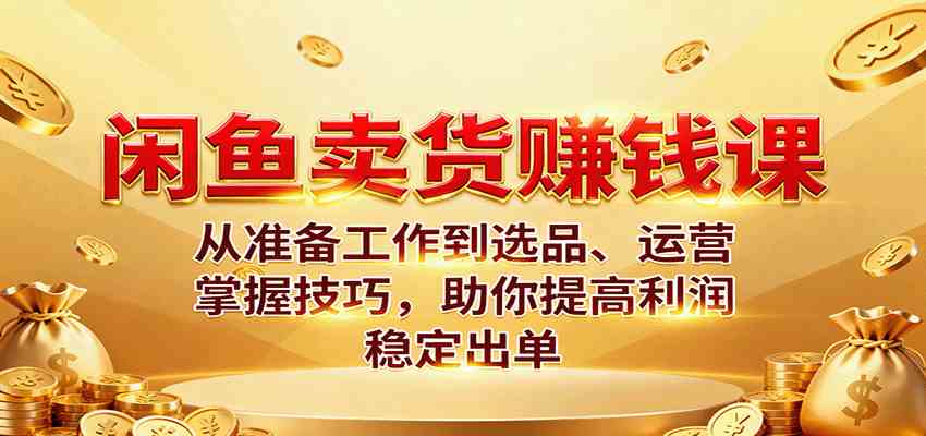 闲鱼卖货赚钱课：从准备工作到选品、运营，掌握技巧，助你提高利润稳定出单-志拓网创