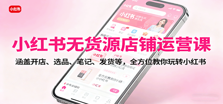 小红书无货源店铺运营课：涵盖开店、选品、笔记、发货等，全方位教你玩转小红书-志拓网创