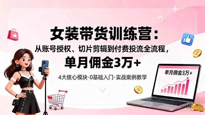 （16270期）女装带货特训营：从账号授权、切片剪辑到付费投流全流程，单月佣金3万+-志拓网创