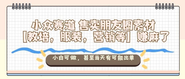 小众赛道售卖朋友圈素材【教培，服装，营销等】賺麻了，小白可做，甚至当天有可能出单-志拓网创