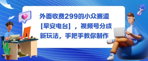 外面收费299的小众赛道【早安电台】，视频号分成新玩法，手把手教你制作-志拓网创