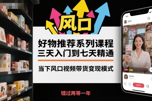 好物推荐系列课程，三天入门到七天精通，当下风口视频带货变现模式-志拓网创